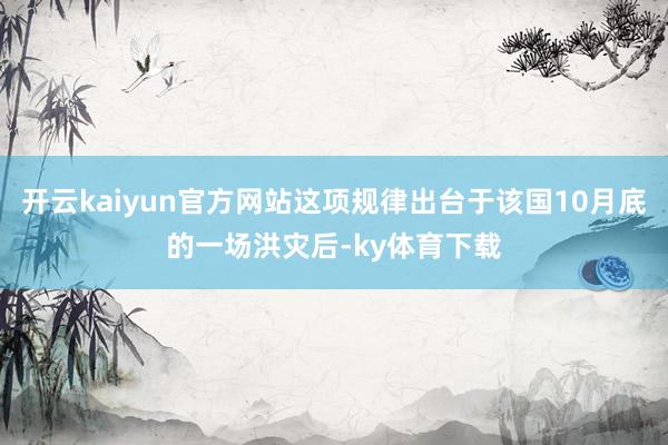 开云kaiyun官方网站这项规律出台于该国10月底的一场洪灾后-ky体育下载