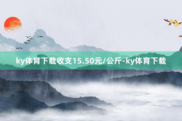 ky体育下载收支15.50元/公斤-ky体育下载