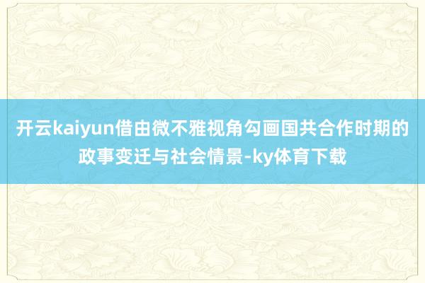开云kaiyun借由微不雅视角勾画国共合作时期的政事变迁与社会情景-ky体育下载