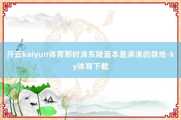 开云kaiyun体育那时清东陵蓝本是满清的禁地-ky体育下载