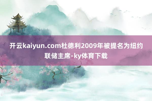 开云kaiyun.com 杜德利2009年被提名为纽约联储主席-ky体育下载