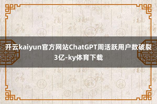 开云kaiyun官方网站ChatGPT周活跃用户数破裂3亿-ky体育下载