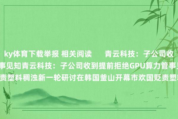 ky体育下载举报 相关阅读      青云科技：子公司收到提前拒绝GPU算力管事见知青云科技：子公司收到提前拒绝GPU算力管事见知    0  11-26 19:11 市欢国贬责塑料稠浊新一轮研讨在韩国釜山开幕市欢国贬责塑料稠浊新一轮研讨在韩国釜山开幕    0  11-25 16:40 日韩股市高开日韩股市高开    0  11-22 08:02 韩国当代汽车蔚山工场发生窒息事故 致3东谈主牺牲韩国当代汽车蔚山工场发生窒息事故 致3东谈主牺牲    0  11-19 16:07 韩国抽象指数涨幅扩大至2%韩国抽象指数涨幅扩大至2%    0  11-18 08:44     一财最热      点击关闭-ky体育下载