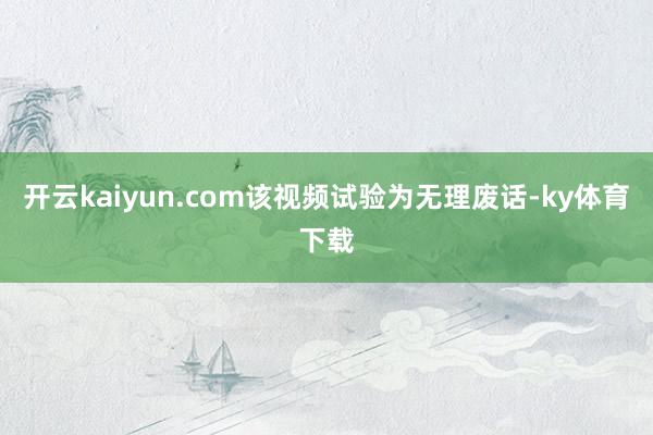 开云kaiyun.com该视频试验为无理废话-ky体育下载