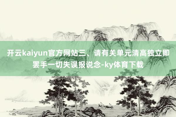 开云kaiyun官方网站三、请有关单元清高独立即罢手一切失误报说念-ky体育下载
