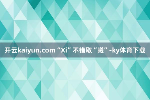 开云kaiyun.com“Xi”不错取“曦”-ky体育下载