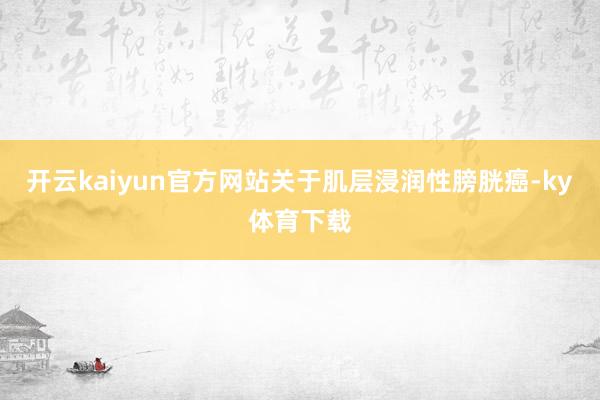 开云kaiyun官方网站关于肌层浸润性膀胱癌-ky体育下载