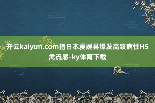 开云kaiyun.com指日本爱媛县爆发高致病性H5禽流感-ky体育下载