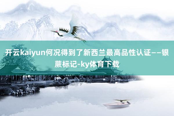 开云kaiyun何况得到了新西兰最高品性认证——银蕨标记-ky体育下载