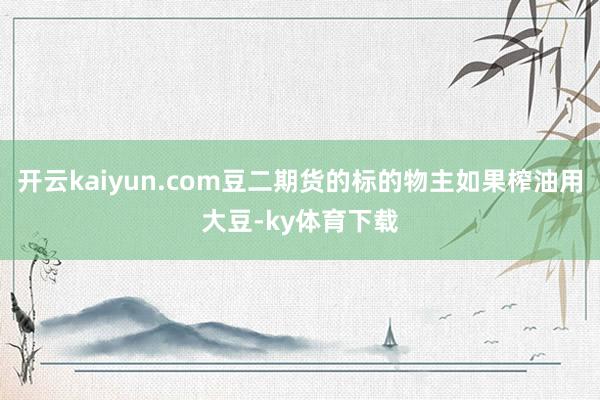 开云kaiyun.com豆二期货的标的物主如果榨油用大豆-ky体育下载