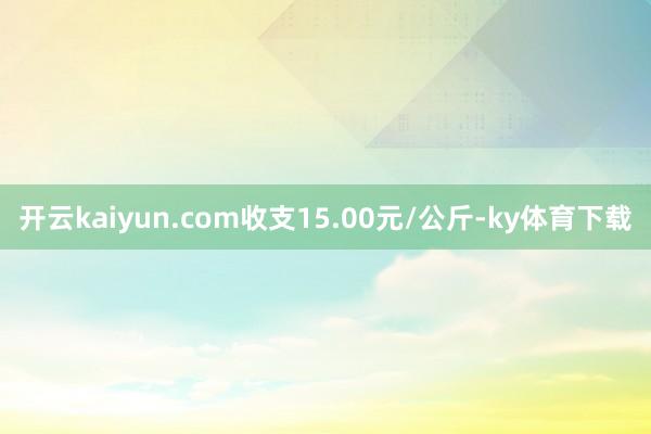 开云kaiyun.com收支15.00元/公斤-ky体育下载