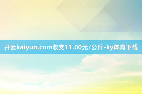 开云kaiyun.com收支11.00元/公斤-ky体育下载