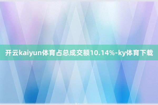开云kaiyun体育占总成交额10.14%-ky体育下载