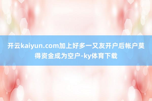 开云kaiyun.com加上好多一又友开户后帐户莫得资金成为空户-ky体育下载