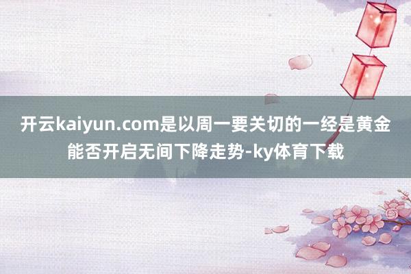 开云kaiyun.com是以周一要关切的一经是黄金能否开启无间下降走势-ky体育下载
