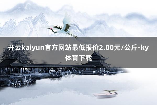 开云kaiyun官方网站最低报价2.00元/公斤-ky体育下载