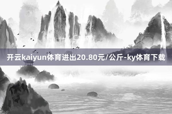 开云kaiyun体育进出20.80元/公斤-ky体育下载