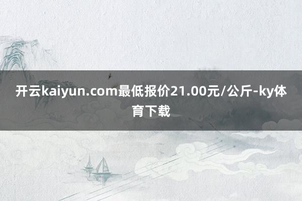 开云kaiyun.com最低报价21.00元/公斤-ky体育下载