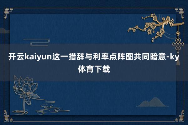 开云kaiyun这一措辞与利率点阵图共同暗意-ky体育下载
