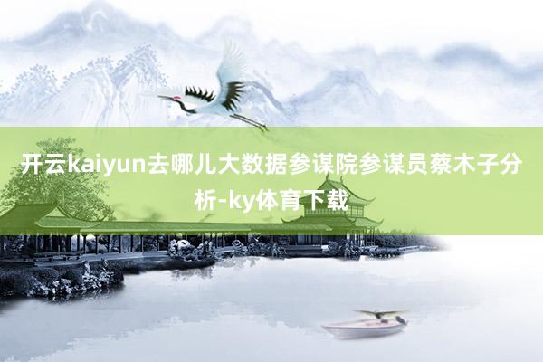 开云kaiyun　　去哪儿大数据参谋院参谋员蔡木子分析-ky体育下载