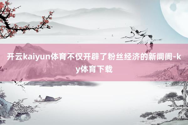 开云kaiyun体育不仅开辟了粉丝经济的新阛阓-ky体育下载