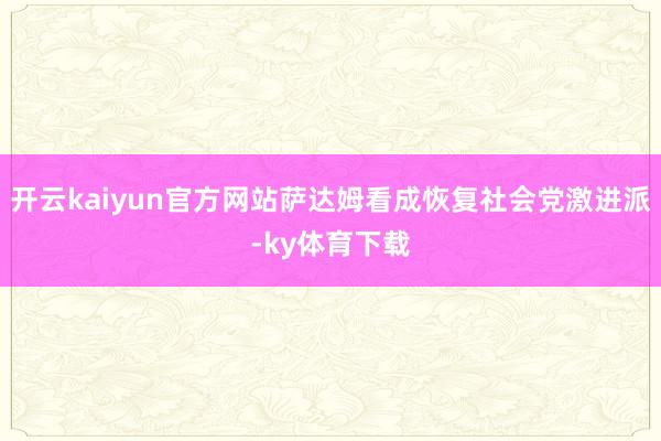 开云kaiyun官方网站萨达姆看成恢复社会党激进派-ky体育下载