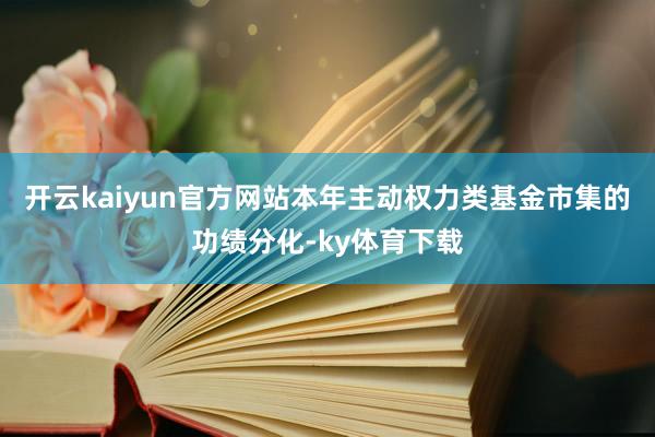 开云kaiyun官方网站本年主动权力类基金市集的功绩分化-ky体育下载