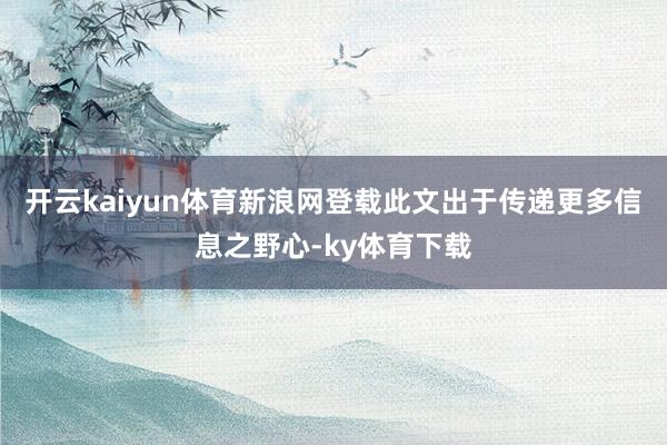 开云kaiyun体育新浪网登载此文出于传递更多信息之野心-ky体育下载