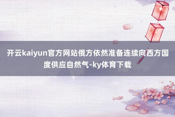 开云kaiyun官方网站俄方依然准备连续向西方国度供应自然气-ky体育下载