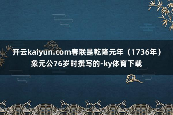 开云kaiyun.com春联是乾隆元年（1736年）象元公76岁时撰写的-ky体育下载