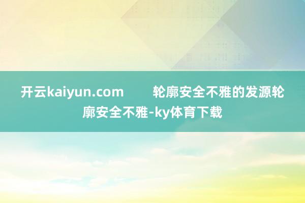开云kaiyun.com        轮廓安全不雅的发源轮廓安全不雅-ky体育下载