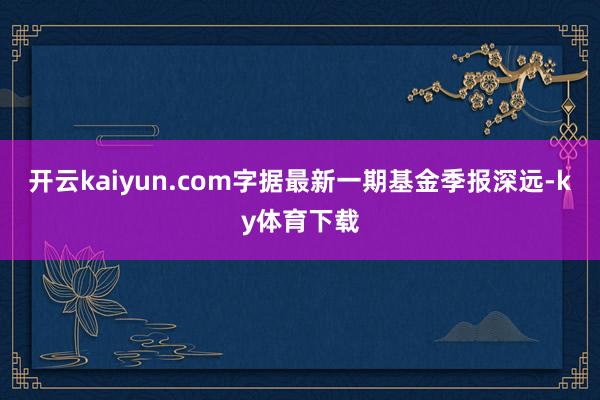开云kaiyun.com字据最新一期基金季报深远-ky体育下载