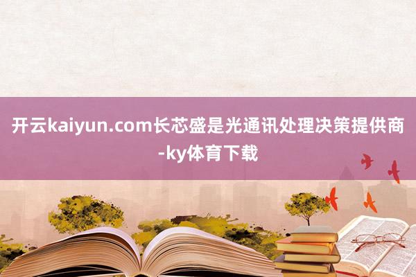 开云kaiyun.com长芯盛是光通讯处理决策提供商-ky体育下载