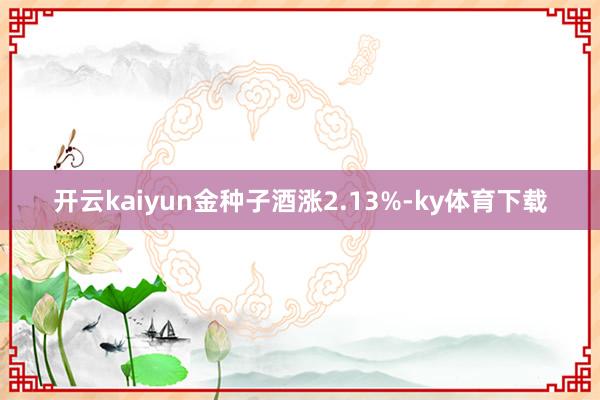 开云kaiyun金种子酒涨2.13%-ky体育下载