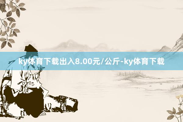 ky体育下载出入8.00元/公斤-ky体育下载