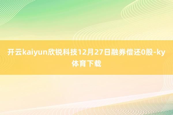 开云kaiyun欣锐科技12月27日融券偿还0股-ky体育下载