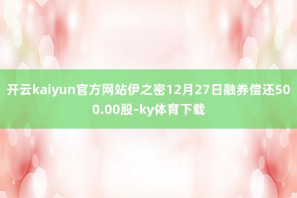 开云kaiyun官方网站伊之密12月27日融券偿还500.00股-ky体育下载