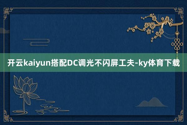 开云kaiyun搭配DC调光不闪屏工夫-ky体育下载