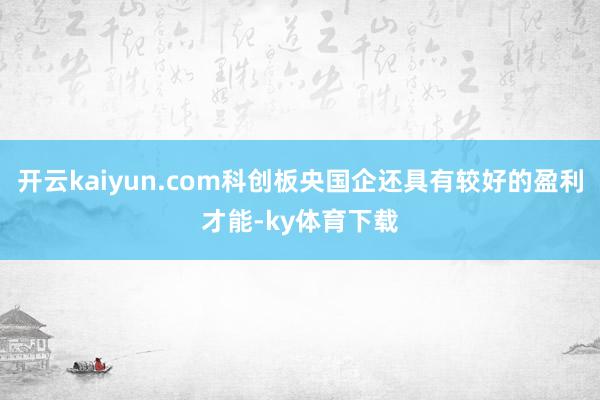 开云kaiyun.com科创板央国企还具有较好的盈利才能-ky体育下载