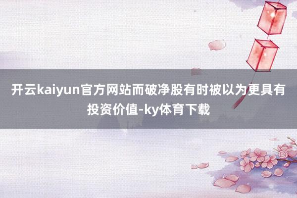 开云kaiyun官方网站而破净股有时被以为更具有投资价值-ky体育下载
