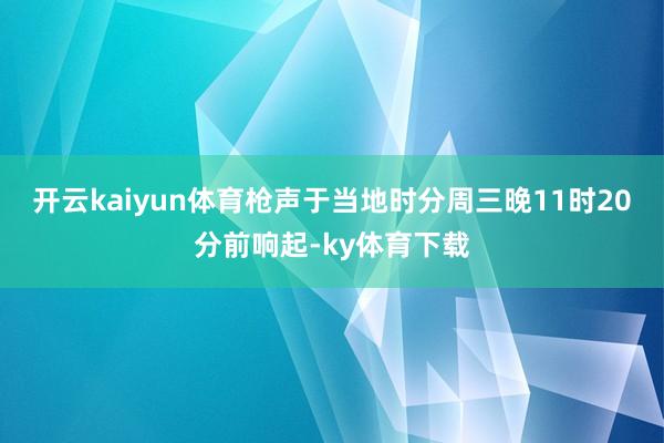 开云kaiyun体育枪声于当地时分周三晚11时20分前响起-ky体育下载