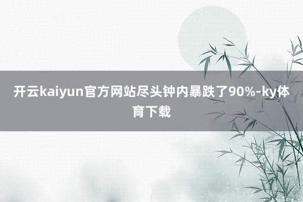 开云kaiyun官方网站尽头钟内暴跌了90%-ky体育下载