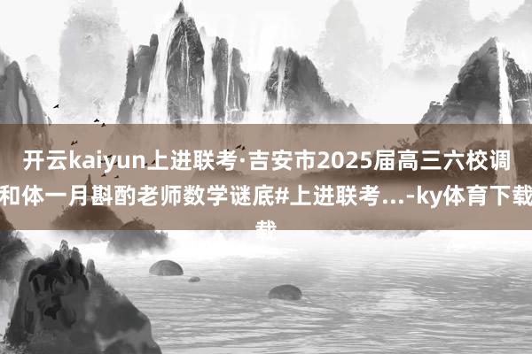 开云kaiyun上进联考·吉安市2025届高三六校调和体一月斟酌老师数学谜底#上进联考...-ky体育下载