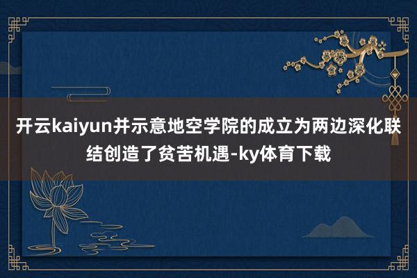 开云kaiyun并示意地空学院的成立为两边深化联结创造了贫苦机遇-ky体育下载
