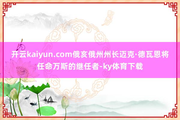 开云kaiyun.com俄亥俄州州长迈克·德瓦恩将任命万斯的继任者-ky体育下载
