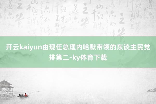 开云kaiyun由现任总理内哈默带领的东谈主民党排第二-ky体育下载