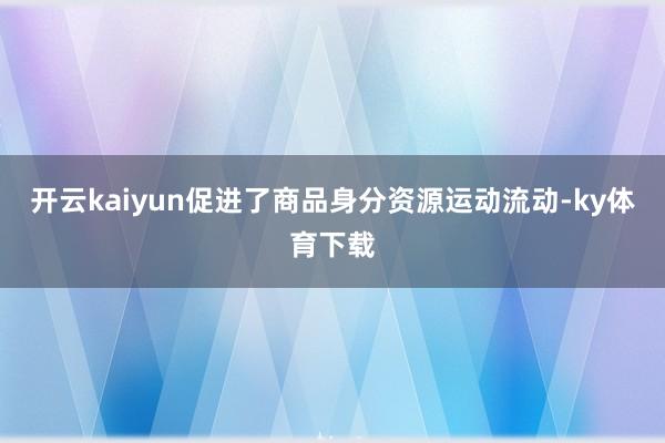 开云kaiyun促进了商品身分资源运动流动-ky体育下载