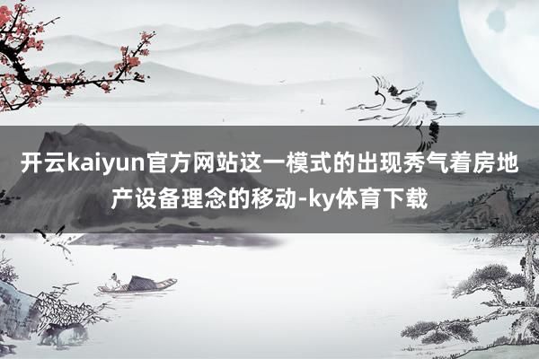 开云kaiyun官方网站这一模式的出现秀气着房地产设备理念的移动-ky体育下载