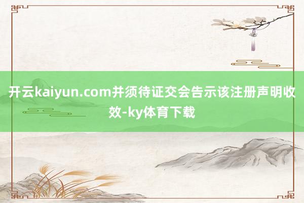 开云kaiyun.com并须待证交会告示该注册声明收效-ky体育下载
