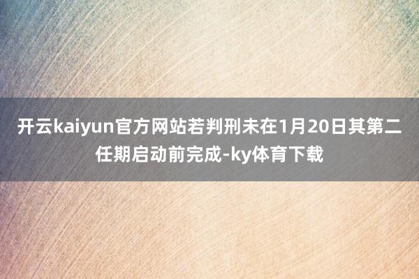 开云kaiyun官方网站若判刑未在1月20日其第二任期启动前完成-ky体育下载
